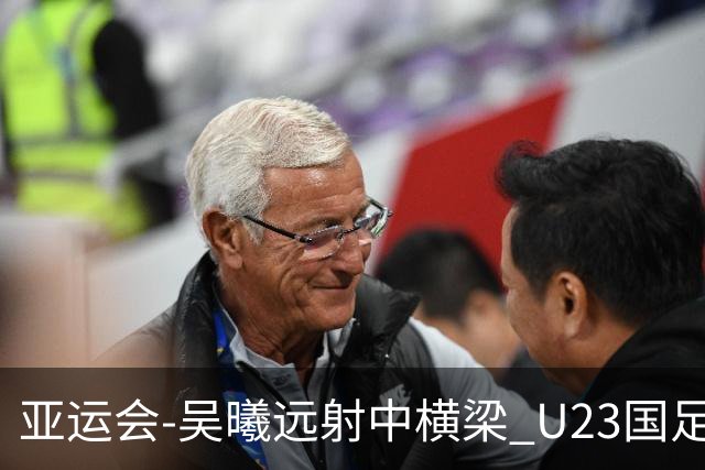 亚运会-吴曦远射中横梁 U23国足0-0憾平伊朗暂列次席
