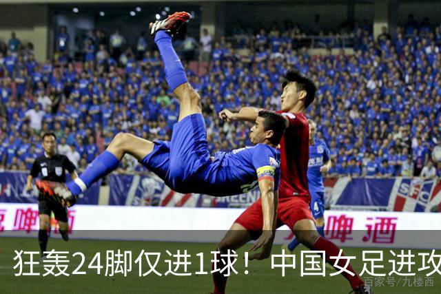狂轰24脚仅进1球！中国女足进攻效率堪忧无缘亚运连胜